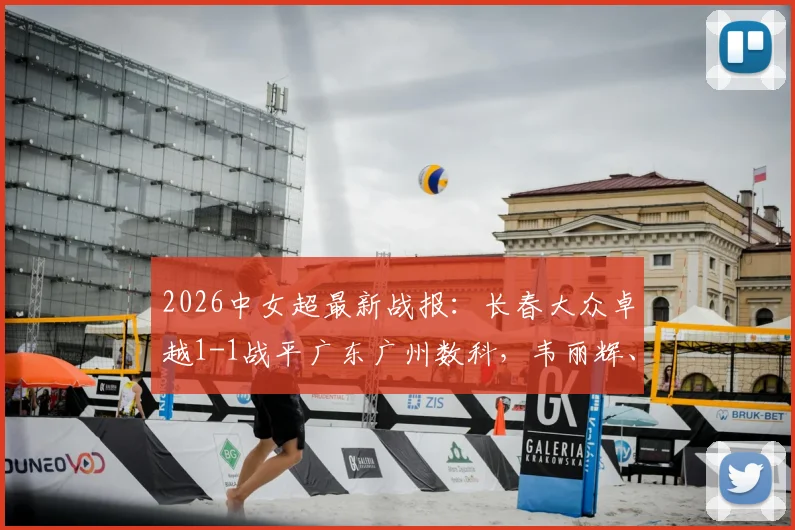 2026中女超最新战报：长春大众卓越1-1战平广东广州数科，韦丽辉、王鑫鑫破门，两队战术打法与关键球员表现全解析