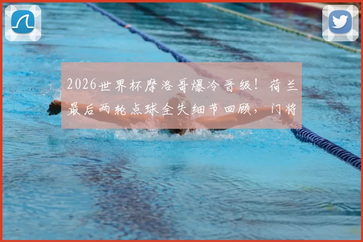 2026世界杯摩洛哥爆冷晋级！荷兰最后两轮点球全失细节回顾，门将成关键