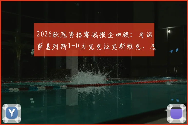 2026欧冠资格赛战报全回顾：考诺萨基列斯1-0力克克拉克斯维克，总比分1-0惊险晋级全过程分析