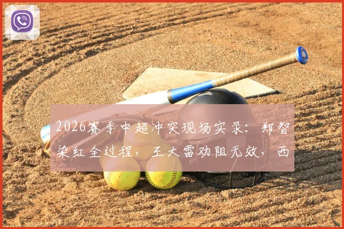 2026赛季中超冲突现场实录:郑智染红全过程,王大雷劝阻无效,西海岸教练组反应成焦点