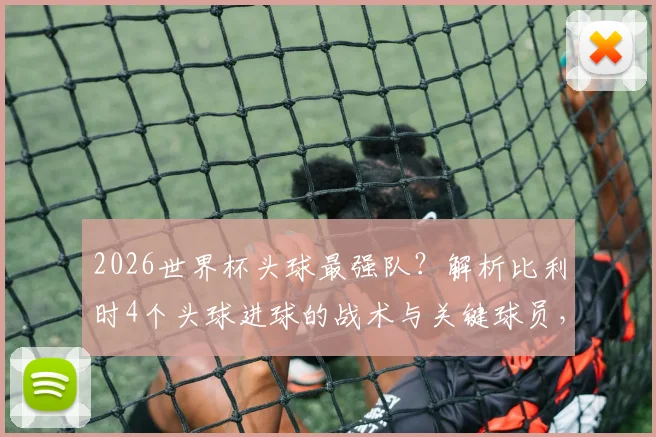 2026世界杯头球最强队？解析比利时4个头球进球的战术与关键球员，附头球训练要诀