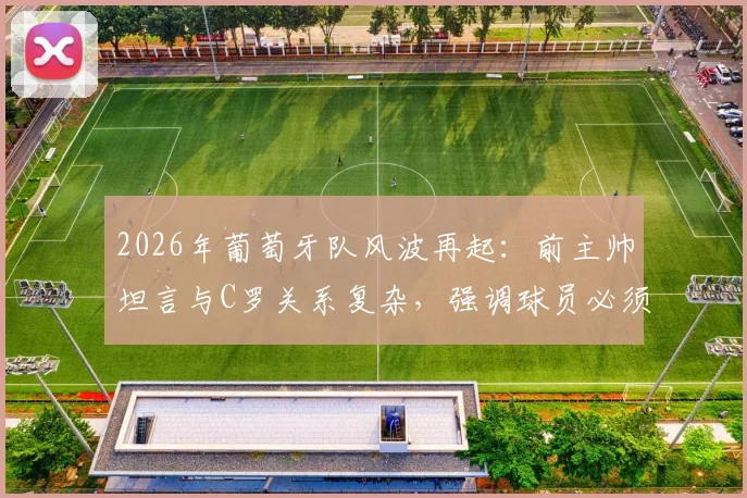 2026年葡萄牙队风波再起：前主帅坦言与C罗关系复杂，强调球员必须遵守团队层级秩序