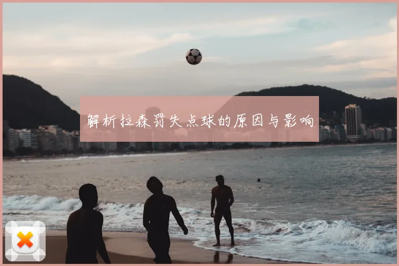解析拉森罚失点球的原因与影响