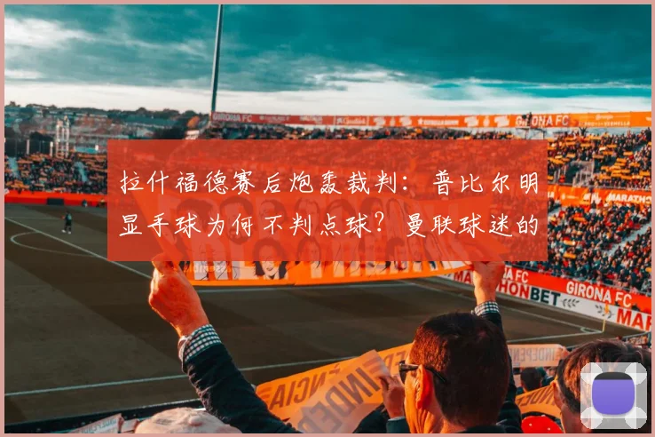 拉什福德赛后炮轰裁判：普比尔明显手球为何不判点球？曼联球迷的愤怒有理有据