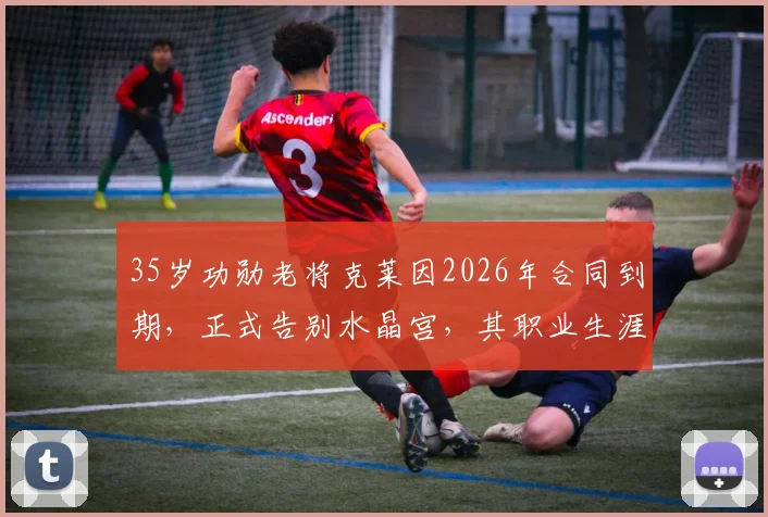 35岁功勋老将克莱因2026年合同到期，正式告别水晶宫，其职业生涯下一站引猜测