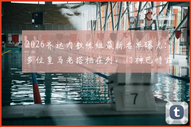 2026齐达内教练组最新名单曝光:多位皇马老搭档在列,门神巴特兹资质问题引关注