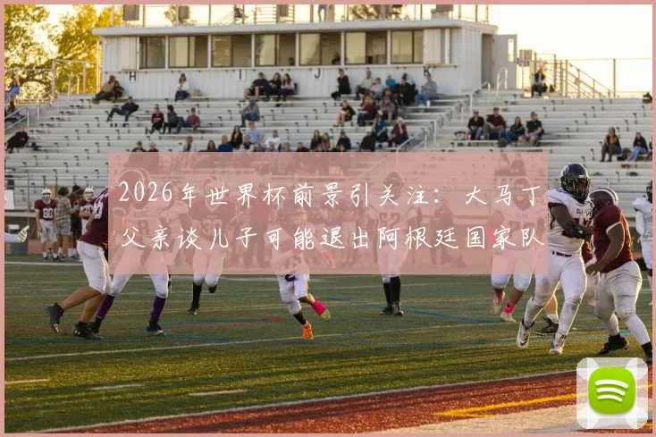 2026年世界杯前景引关注：大马丁父亲谈儿子可能退出阿根廷国家队，未来走向引热议