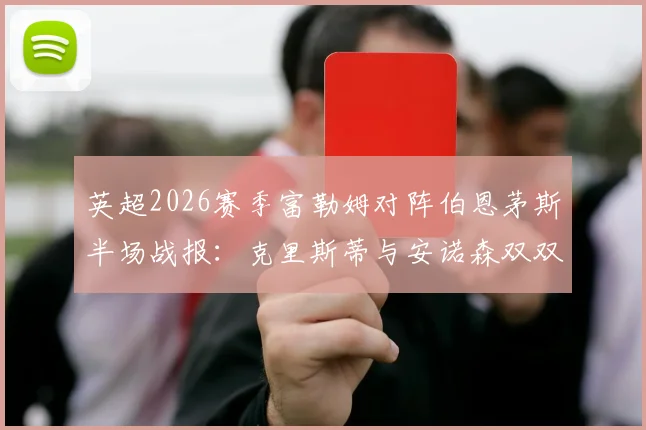 英超2026赛季富勒姆对阵伯恩茅斯半场战报:克里斯蒂与安诺森双双红牌离场,半场比分0-0陷入僵局,红牌争议与战术影响全面解读