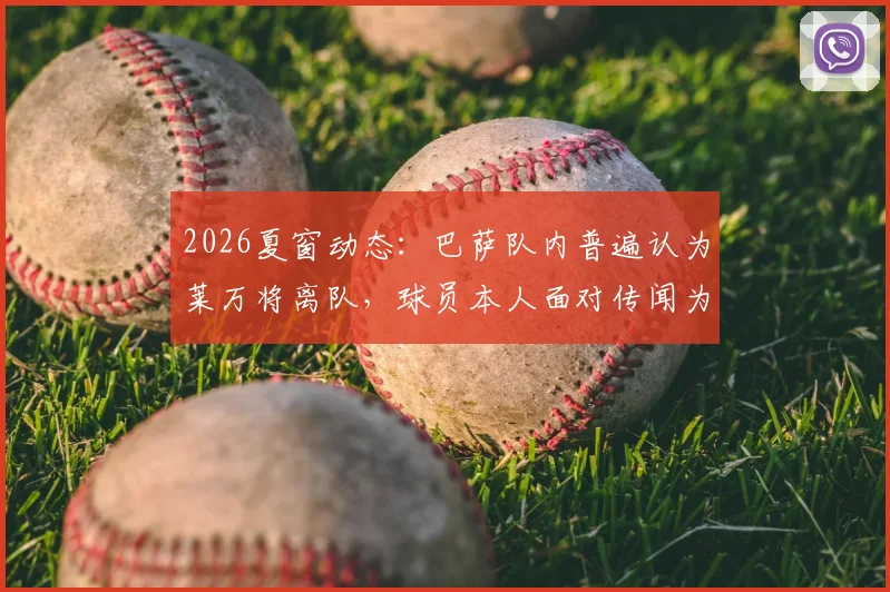 2026夏窗动态:巴萨队内普遍认为莱万将离队,球员本人面对传闻为何保持沉默?