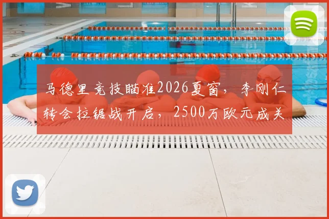 马德里竞技瞄准2026夏窗,李刚仁转会拉锯战开启,2500万欧元成关键价码