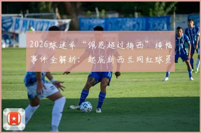 2026球迷举“佩恩超过梅西”横幅事件全解析:起底新西兰网红球员走红路径与体育跨界造星现象