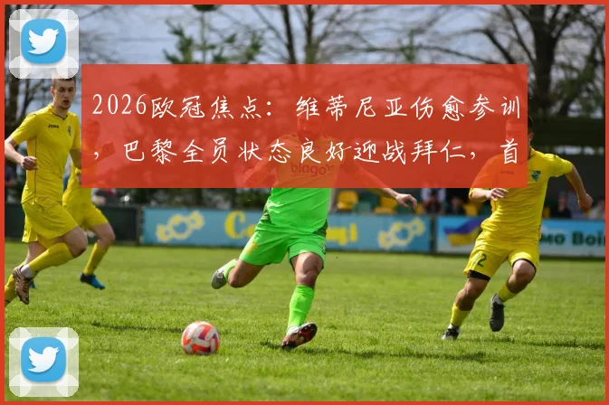 2026欧冠焦点:维蒂尼亚伤愈参训,巴黎全员状态良好迎战拜仁,首发阵容预测出炉