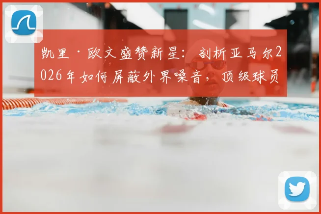 凯里·欧文盛赞新星：剖析亚马尔2026年如何屏蔽外界噪音，顶级球员心态养成指南