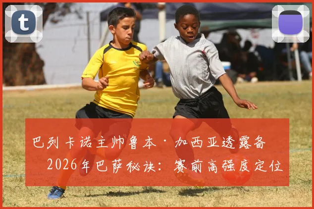 巴列卡诺主帅鲁本·加西亚透露备战2026年巴萨秘诀:赛前高强度定位球战术训练成关键