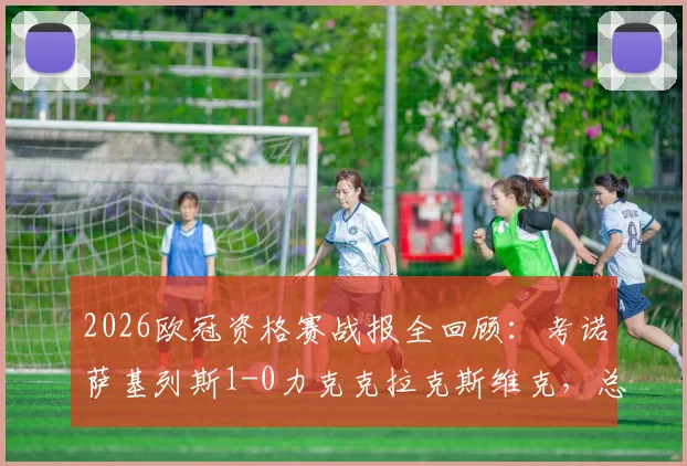 2026欧冠资格赛战报全回顾:考诺萨基列斯1-0力克克拉克斯维克,总比分1-0惊险晋级全过程分析
