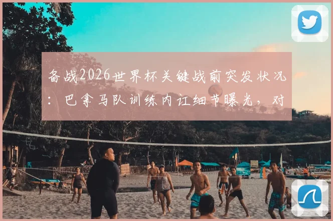 备战2026世界杯关键战前突发状况:巴拿马队训练内讧细节曝光,对阵英格兰前景蒙上阴影