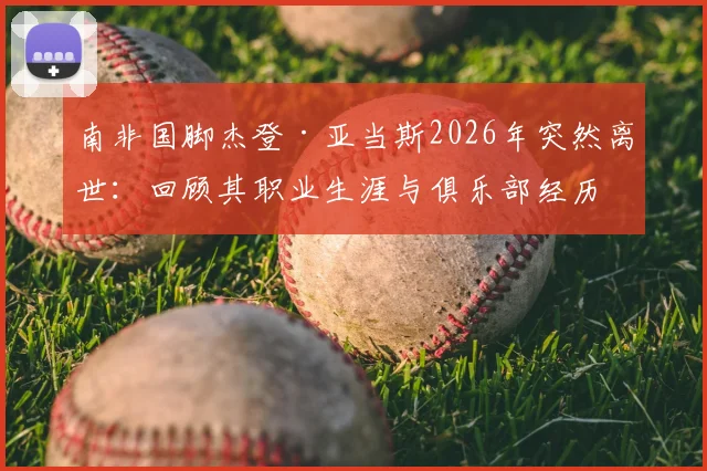 南非国脚杰登·亚当斯2026年突然离世：回顾其职业生涯与俱乐部经历，死因尚未确定引发外界关注