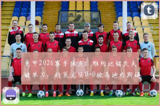 意甲2026赛季焦点:维约达错失关键单刀,科莫主场0-0被乌迪内斯逼平,连胜纪录遗憾止步