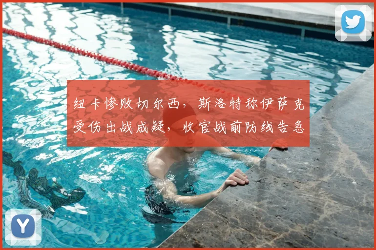 纽卡惨败切尔西，斯洛特称伊萨克受伤出战成疑，收官战前防线告急